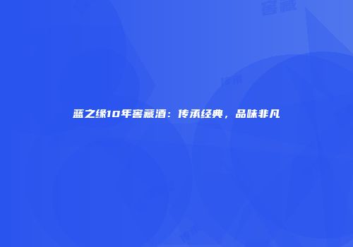 蓝之缘10年窖藏酒：传承经典，品味非凡