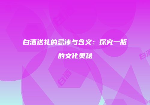 白酒送礼的忌讳与含义：探究一瓶的文化奥秘