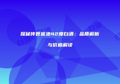 探秘传世窖池42度白酒：品质解析与价格解读