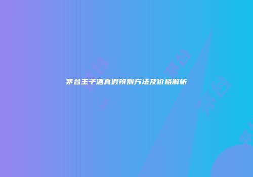 茅台王子酒真假辨别方法及价格解析