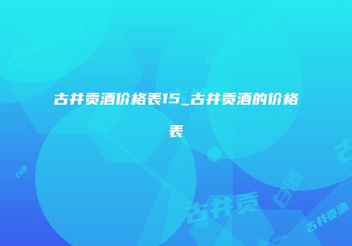 古井贡酒价格表15_古井贡酒的价格表