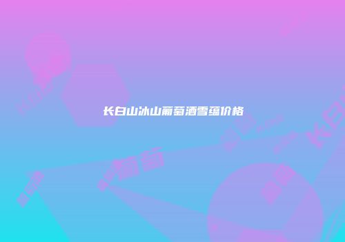 长白山冰山葡萄酒雪蕴价格