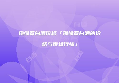 豫缘春白酒价格「豫缘春白酒的价格与市场行情」