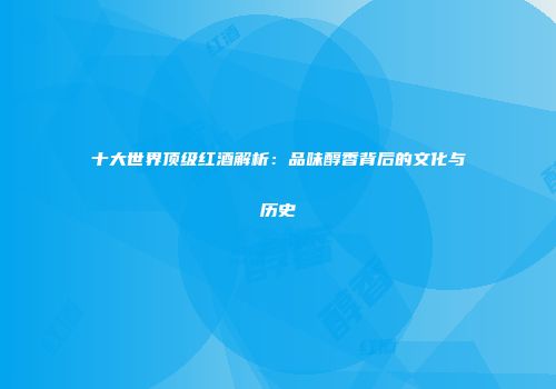 十大世界顶级红酒解析：品味醇香背后的文化与历史