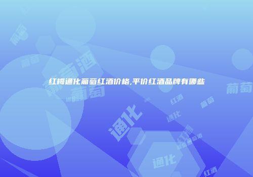 红梅通化葡萄红酒价格,平价红酒品牌有哪些