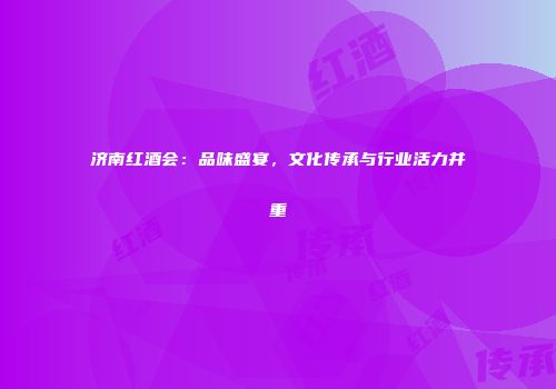 济南红酒会：品味盛宴，文化传承与行业活力并重