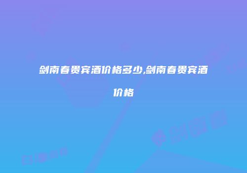 剑南春贵宾酒价格多少,剑南春贵宾酒价格