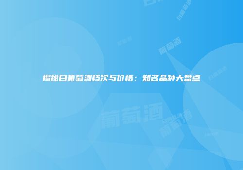 揭秘白葡萄酒档次与价格：知名品种大盘点