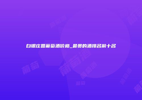 白银庄园葡萄酒价格_最贵的酒排名前十名