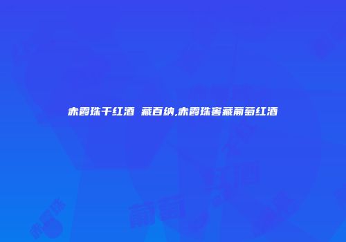 赤霞珠干红酒 藏百纳,赤霞珠窖藏葡萄红酒