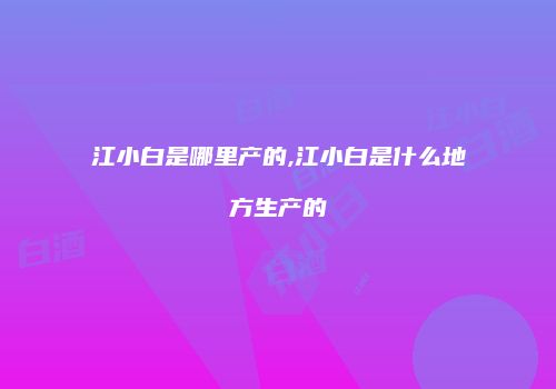 江小白是哪里产的,江小白是什么地方生产的