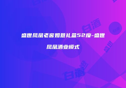 盛世凤凰老窖如意礼盒52度-盛世凤凰酒业模式