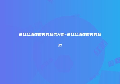 进口红酒在国内的趋势分析-进口红酒在国内的趋势