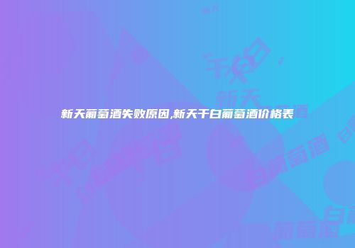 新天葡萄酒失败原因,新天干白葡萄酒价格表