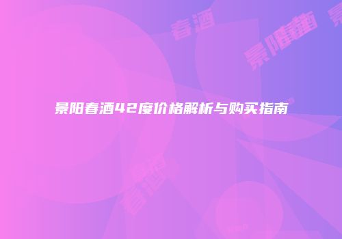 景阳春酒42度价格解析与购买指南