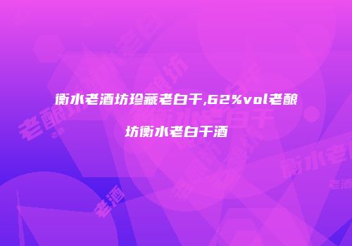 衡水老酒坊珍藏老白干,62%vol老酿坊衡水老白干酒