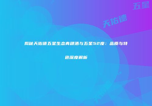 揭秘天佑德五星生态青稞酒与五星52度：品质与特色深度解析
