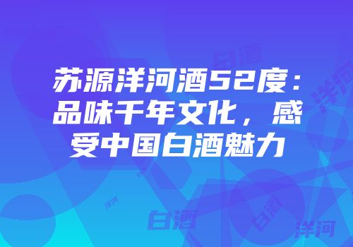 苏源洋河酒52度：品味千年文化，感受中国白酒魅力