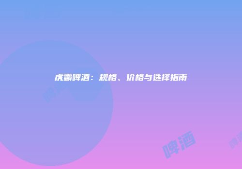 虎霸啤酒：规格、价格与选择指南