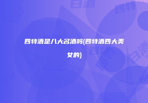 四特酒是八大名酒吗(四特酒四大美女的)