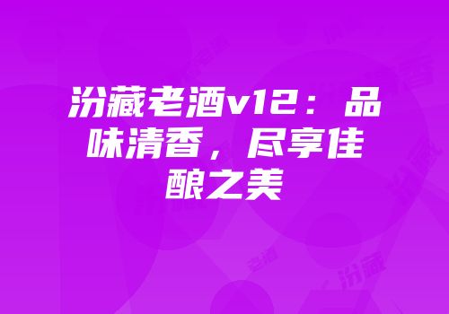 汾藏老酒v12：品味清香，尽享佳酿之美