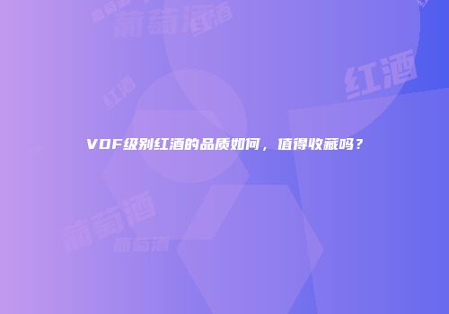 VDF级别红酒的品质如何，值得收藏吗？