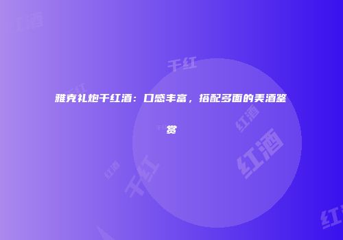 雅克礼炮干红酒：口感丰富，搭配多面的美酒鉴赏