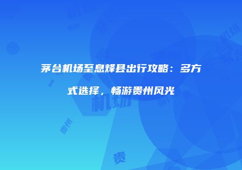 茅台机场至息烽县出行攻略：多方式选择，畅游贵州风光