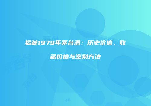 揭秘1979年茅台酒：历史价值、收藏价值与鉴别方法