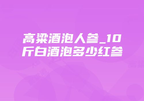 高粱酒泡人参_10斤白酒泡多少红参