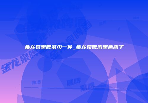 金龙泉黑啤多少一件_金龙泉啤酒黑色瓶子
