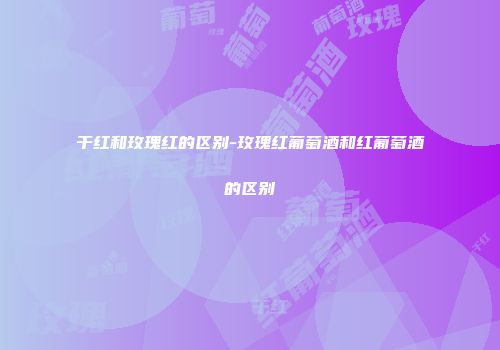 干红和玫瑰红的区别-玫瑰红葡萄酒和红葡萄酒的区别