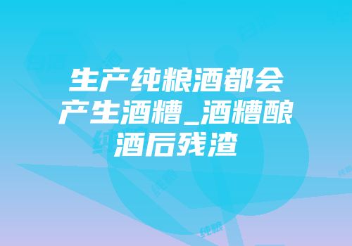 生产纯粮酒都会产生酒糟_酒糟酿酒后残渣