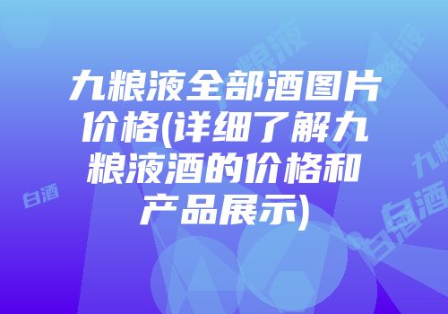 九粮液全部酒图片价格(详细了解九粮液酒的价格和产品展示)