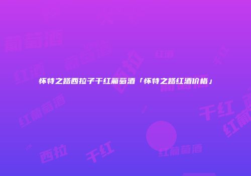 怀特之路西拉子干红葡萄酒「怀特之路红酒价格」