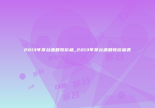 2013年茅台酒回收价格_2013年茅台酒回收价格表
