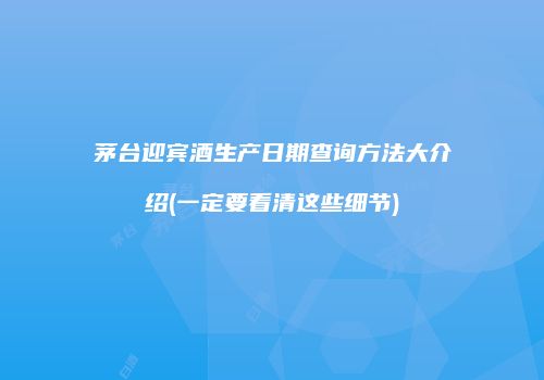 茅台迎宾酒生产日期查询方法大介绍(一定要看清这些细节)