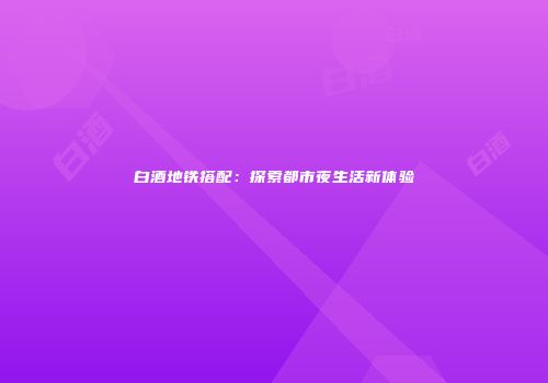 白酒地铁搭配：探索都市夜生活新体验