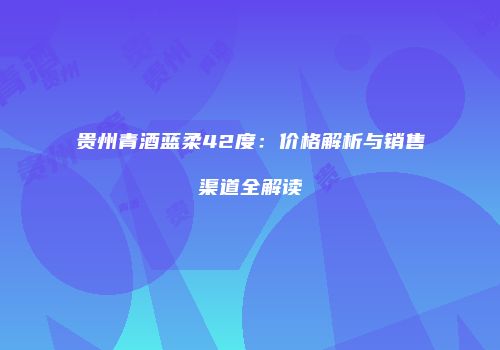 贵州青酒蓝柔42度：价格解析与销售渠道全解读