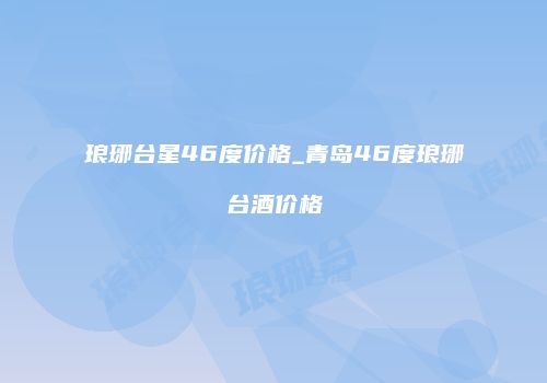 琅琊台星46度价格_青岛46度琅琊台酒价格