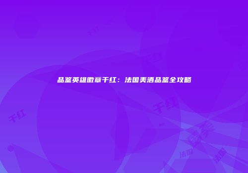 品鉴英雄徽章干红：法国美酒品鉴全攻略