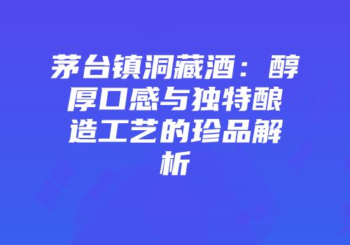 茅台镇洞藏酒：醇厚口感与独特酿造工艺的珍品解析