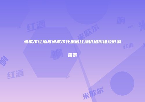 米歇尔红酒与米歇尔托里诺红酒价格揭秘及影响因素
