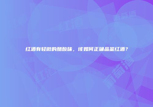 红酒有轻微的醋酸味，该如何正确品鉴红酒？