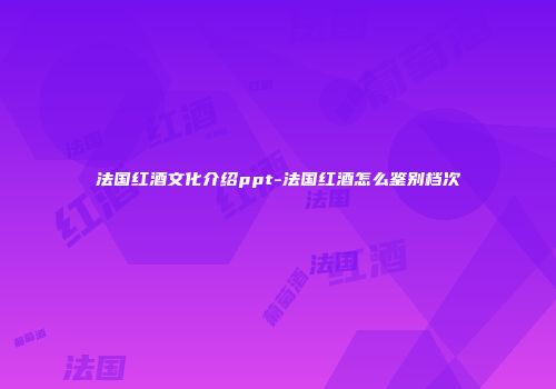 法国红酒文化介绍ppt-法国红酒怎么鉴别档次