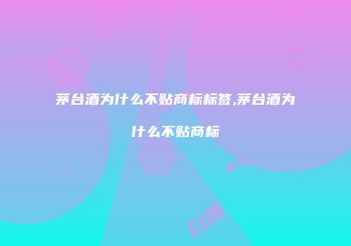 茅台酒为什么不贴商标标签,茅台酒为什么不贴商标