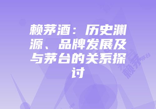 赖茅酒：历史渊源、品牌发展及与茅台的关系探讨