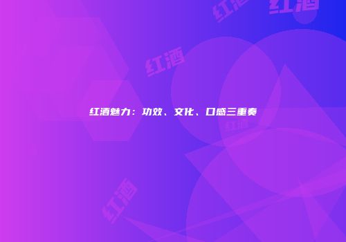 红酒魅力：功效、文化、口感三重奏