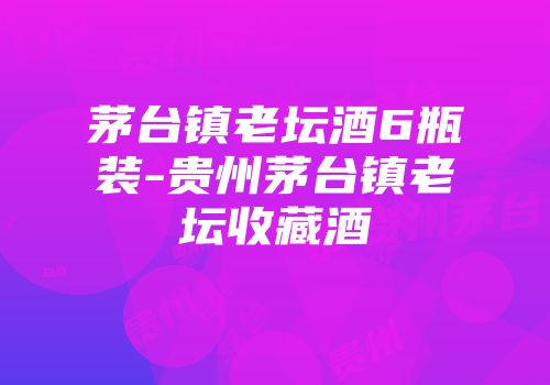 茅台镇老坛酒6瓶装-贵州茅台镇老坛收藏酒