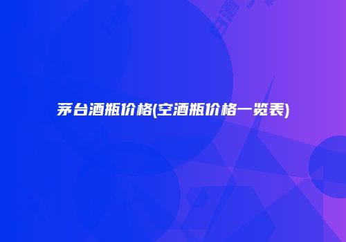 茅台酒瓶价格(空酒瓶价格一览表)